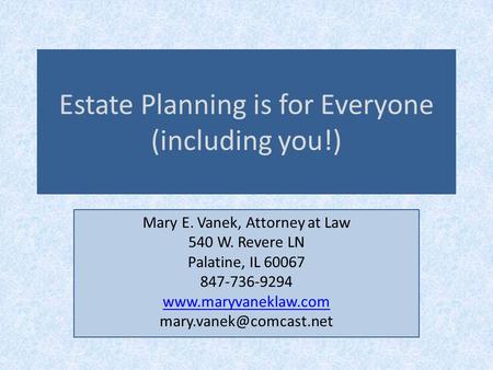 Estate Planning is for Everyone (including you!) Mary E. Vanek, Attorney at Law 540 W. Revere LN Palatine, IL 60067 847-736-9294