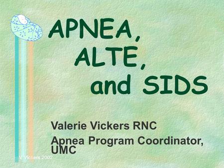 V Vickers 2002 APNEA, ALTE, and SIDS Valerie Vickers RNC Apnea Program Coordinator, UMC.