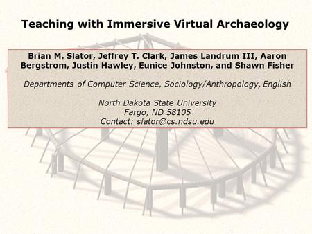 Teaching with Immersive Virtual Archaeology Brian M. Slator, Jeffrey T. Clark, James Landrum III, Aaron Bergstrom, Justin Hawley, Eunice Johnston, and.