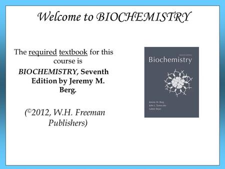 Welcome to BIOCHEMISTRY The required textbook for this course is BIOCHEMISTRY, Seventh Edition by Jeremy M. Berg. ( © 2012, W.H. Freeman Publishers)