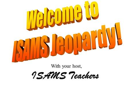 With your host, ISAMS Teachers 10 pt 15 pt 20 pt 25 pt 5 pt 10 pt 15 pt 20 pt 25 pt 5 pt 10 pt 15 pt 20 pt 25 pt 5 pt 10 pt 15 pt 20 pt 25 pt 5 pt 10.