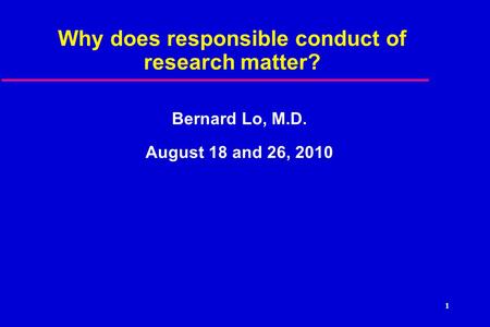 1 Why does responsible conduct of research matter? Bernard Lo, M.D. August 18 and 26, 2010.