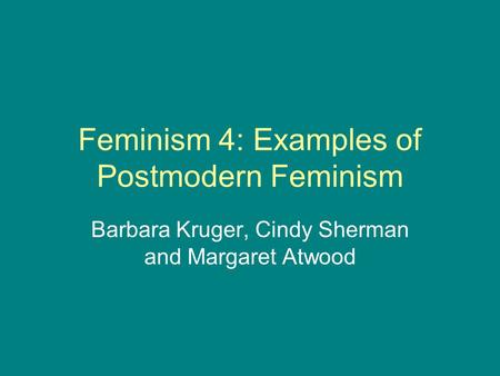 Feminism 4: Examples of Postmodern Feminism Barbara Kruger, Cindy Sherman and Margaret Atwood.