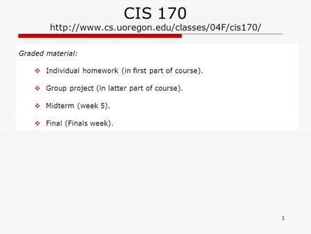 1 CIS 170  Graded material:  Individual homework (in first part of course).  Group project (in latter part.