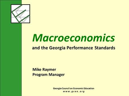 Georgia Council on Economic Education w w w. g c e e. o r g Macroeconomics and the Georgia Performance Standards Mike Raymer Program Manager.