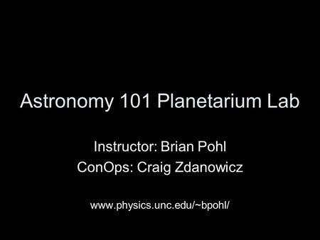 Astronomy 101 Planetarium Lab Instructor: Brian Pohl ConOps: Craig Zdanowicz www.physics.unc.edu/~bpohl/