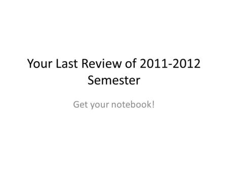 Your Last Review of 2011-2012 Semester Get your notebook!