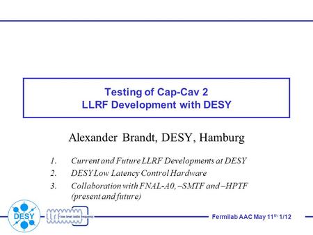 Fermilab AAC May 11 th 1/12 Testing of Cap-Cav 2 LLRF Development with DESY Alexander Brandt, DESY, Hamburg 1.Current and Future LLRF Developments at DESY.