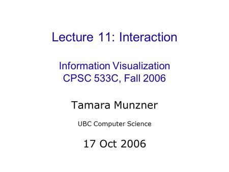 Lecture 11: Interaction Information Visualization CPSC 533C, Fall 2006 Tamara Munzner UBC Computer Science 17 Oct 2006.