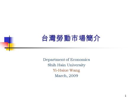 1 台灣勞動市場簡介 Department of Economics Shih Hsin University Yi-Hsiue Wang March, 2009.