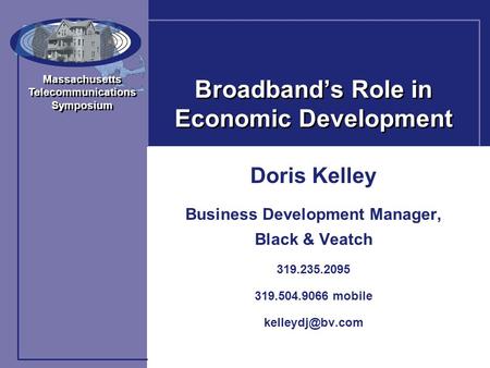 Massachusetts Telecommunications Symposium Massachusetts Telecommunications Symposium Broadband’s Role in Economic Development Doris Kelley Business Development.