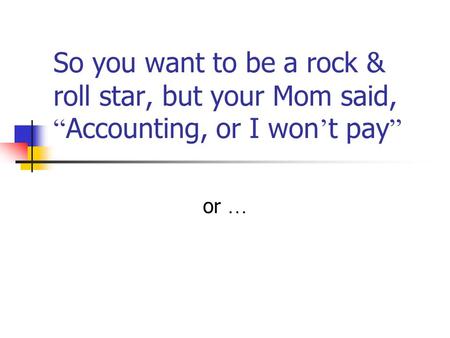 So you want to be a rock & roll star, but your Mom said, “ Accounting, or I won ’ t pay ” or …