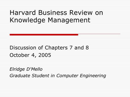 Harvard Business Review on Knowledge Management Discussion of Chapters 7 and 8 October 4, 2005 Elridge D'Mello Graduate Student in Computer Engineering.