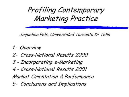 Profiling Contemporary Marketing Practice Jaqueline Pels, Universidad Torcuato Di Tella 1- Overview 2- Cross-National Results 2000 3 - Incorporating e-Marketing.