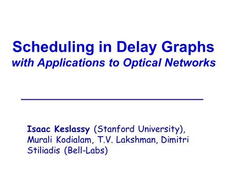 Scheduling in Delay Graphs with Applications to Optical Networks Isaac Keslassy (Stanford University), Murali Kodialam, T.V. Lakshman, Dimitri Stiliadis.