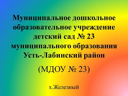 Муниципальное дошкольное образовательное учреждение детский сад № 23 муниципального образования Усть-Лабинский район (МДОУ № 23) х.Железный.