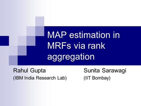 MAP estimation in MRFs via rank aggregation Rahul Gupta Sunita Sarawagi (IBM India Research Lab) (IIT Bombay)