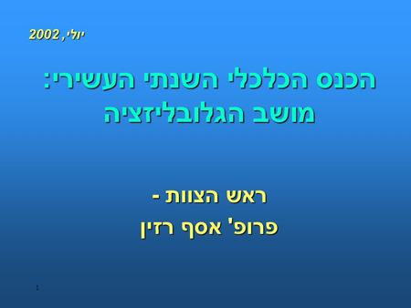 1 הכנס הכלכלי השנתי העשירי: מושב הגלובליזציה ראש הצוות - פרופ ' אסף רזין יולי, 2002.