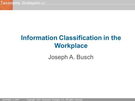 Strategies LLC Taxonomy November 2, 2005Copyright 2005 Taxonomy Strategies LLC. All rights reserved. Information Classification in the Workplace Joseph.