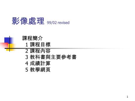 1 影像處理 99/02 revised 課程簡介 1 課程目標 2 課程內容 3 教科書與主要參考書 4 成績計算 5 教學網頁.