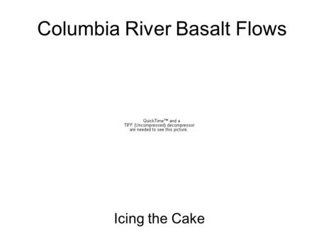 Columbia River Basalt Flows Icing the Cake. Volcanic Episodes 65 55 45 35 25 15 0 5 Age (Myrs) Western Cascade Arc (37-15 Myrs) Challis Arc (55-42 Myrs)