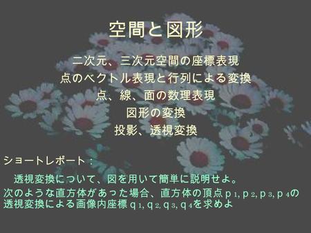 二次元、三次元空間の座標表現 点のベクトル表現と行列による変換 点、線、面の数理表現 図形の変換 投影、透視変換