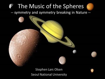 The Music of the Spheres -- symmetry and symmetry breaking in Nature -- Stephen Lars Olsen Seoul National University.