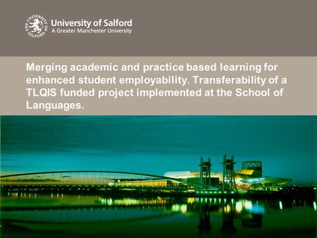 Merging academic and practice based learning for enhanced student employability. Transferability of a TLQIS funded project implemented at the School of.