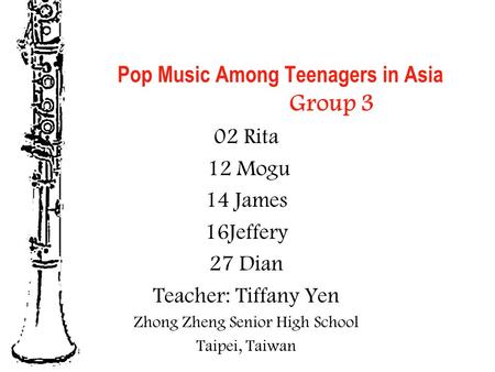 Pop Music Among Teenagers in Asia Group 3 02 Rita 12 Mogu 14 James 16Jeffery 27 Dian Teacher: Tiffany Yen Zhong Zheng Senior High School Taipei, Taiwan.