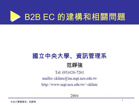 1 中央大學資管系。范錚強 B2B EC 的建構和相關問題 國立中央大學、資訊管理系 范錚強 Tel: (03)426-7261 mailto:  2004.