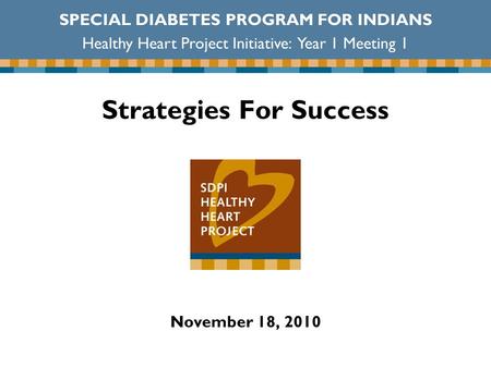 Strategies For Success November 18, 2010 SPECIAL DIABETES PROGRAM FOR INDIANS Healthy Heart Project Initiative: Year 1 Meeting 1.