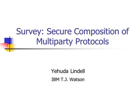 Survey: Secure Composition of Multiparty Protocols Yehuda Lindell IBM T.J. Watson.