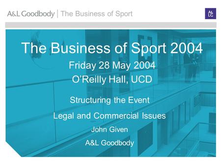 The Business of Sport The Business of Sport 2004 Friday 28 May 2004 O’Reilly Hall, UCD Structuring the Event Legal and Commercial Issues John Given A&L.