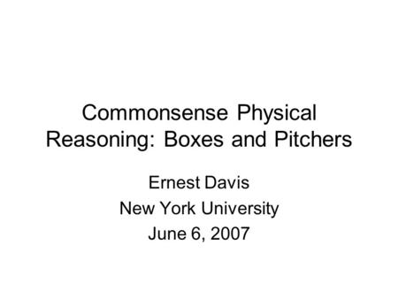 Commonsense Physical Reasoning: Boxes and Pitchers Ernest Davis New York University June 6, 2007.