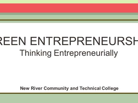 GREEN ENTREPRENEURSHIP Thinking Entrepreneurially New River Community and Technical College.