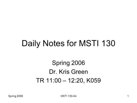 Spring 2006MSTI 130-041 Daily Notes for MSTI 130 Spring 2006 Dr. Kris Green TR 11:00 – 12:20, K059.