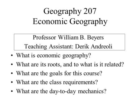 Geography 207 Economic Geography Professor William B. Beyers Teaching Assistant: Derik Andreoli What is economic geography? What are its roots, and to.