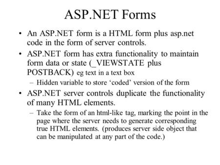 ASP.NET Forms An ASP.NET form is a HTML form plus asp.net code in the form of server controls. ASP.NET form has extra functionality to maintain form data.