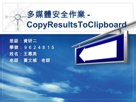 多媒體安全作業 - CopyResultsToClipboard 班級：資研二 學號：９６２４８１５ 姓名：王惠美 老師：黃文楨 老師.