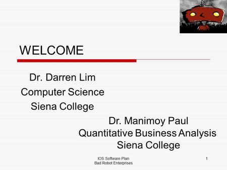 IOS Software Plan Bad Robot Enterprises 1 WELCOME Dr. Darren Lim Computer Science Siena College Dr. Manimoy Paul Quantitative Business Analysis Siena College.