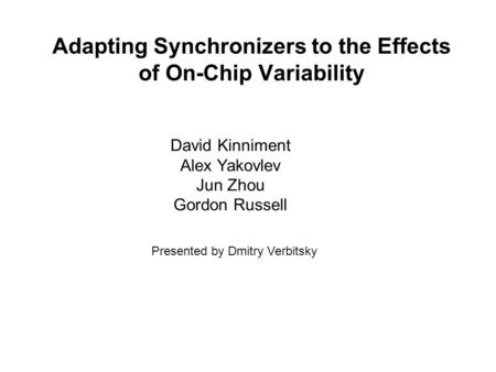 Adapting Synchronizers to the Effects of On-Chip Variability David Kinniment Alex Yakovlev Jun Zhou Gordon Russell Presented by Dmitry Verbitsky.