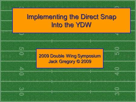 Implementing the Direct Snap Into the YDW 2009 Double Wing Symposium Jack Gregory © 2009.