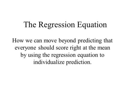 The Regression Equation How we can move beyond predicting that everyone should score right at the mean by using the regression equation to individualize.