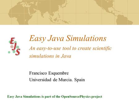 Easy Java Simulations An easy-to-use tool to create scientific simulations in Java Francisco Esquembre Universidad de Murcia. Spain Easy Java Simulations.