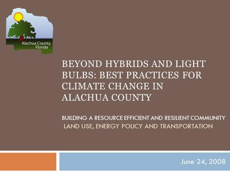 BEYOND HYBRIDS AND LIGHT BULBS: BEST PRACTICES FOR CLIMATE CHANGE IN ALACHUA COUNTY BUILDING A RESOURCE EFFICIENT AND RESILIENT COMMUNITY LAND USE, ENERGY.