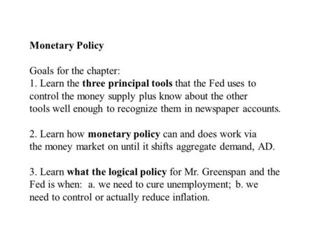 Monetary Policy Goals for the chapter: 1. Learn the three principal tools that the Fed uses to control the money supply plus know about the other tools.