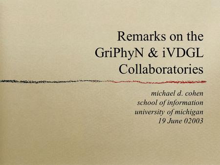 Michael d. cohen school of information university of michigan 19 June 02003 Remarks on the GriPhyN & iVDGL Collaboratories.