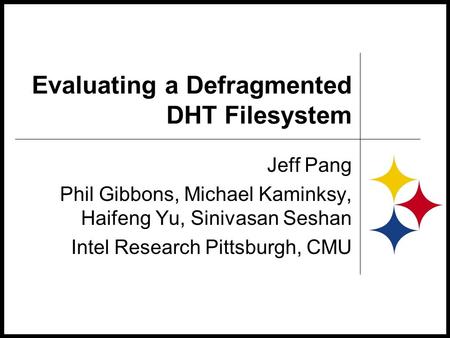 Evaluating a Defragmented DHT Filesystem Jeff Pang Phil Gibbons, Michael Kaminksy, Haifeng Yu, Sinivasan Seshan Intel Research Pittsburgh, CMU.