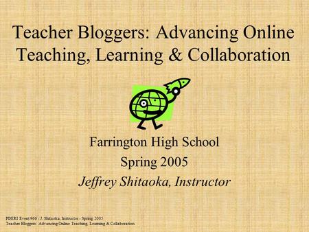 PDERI Event 966 - J. Shitaoka, Instructor - Spring 2005 Teacher Bloggers: Advancing Online Teaching, Learning & Collaboration Teacher Bloggers: Advancing.