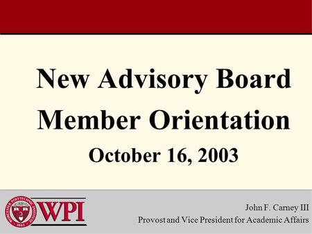 New Advisory Board Member Orientation October 16, 2003 John F. Carney III Provost and Vice President for Academic Affairs.